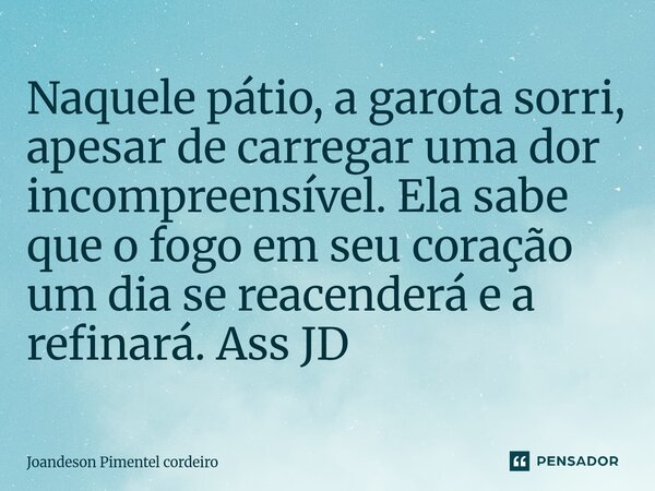 ⁠Naquele pátio, a garota sorri, apesar de carregar uma dor incompreensível. Ela sabe que o fogo em seu coração um dia se reacenderá e a refinará. Ass JD... Frase de Joandeson Pimentel cordeiro.