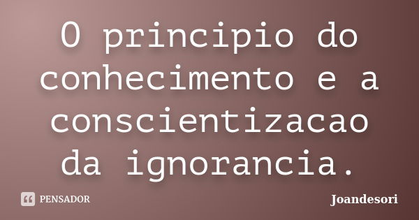 O principio do conhecimento e a conscientizacao da ignorancia.... Frase de Joandesori.