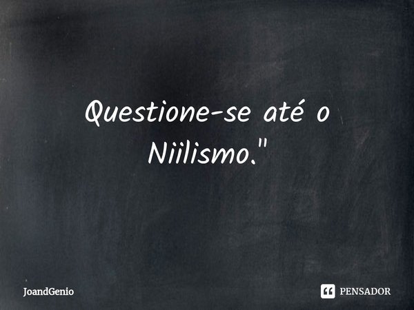 ⁠Questione-se até o Niilismo."... Frase de Joandgenio.