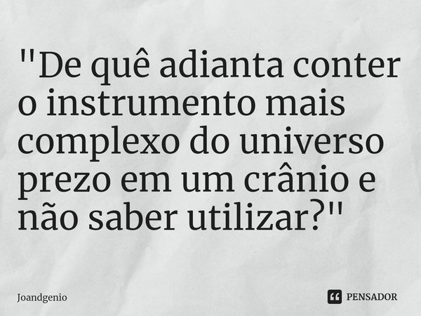 ⁠"De quê adianta conter o instrumento mais complexo do universo prezo em um crânio e não saber utilizar?"... Frase de Joandgenio.