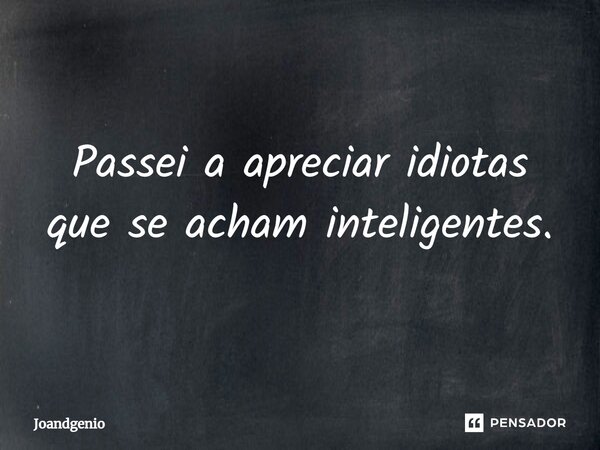 ⁠Passei a apreciar idiotas que se acham inteligentes.... Frase de Joandgenio.