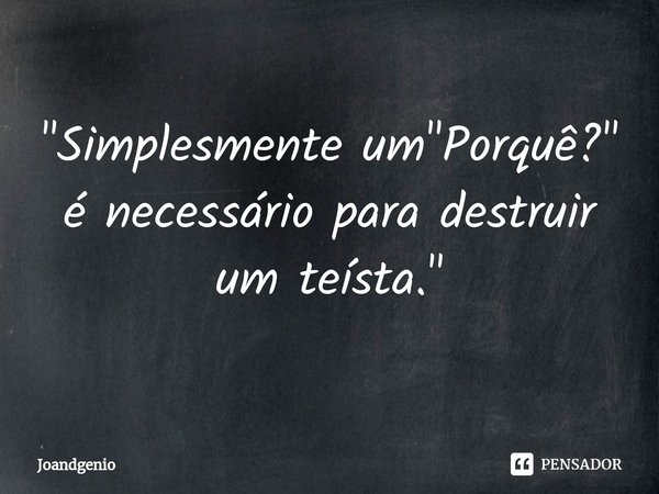 "Simplesmente um "Porquê?" é necessário para destruir um teísta."... Frase de Joandgenio.