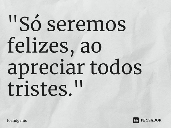 ⁠"Só seremos felizes, ao apreciar todos tristes."... Frase de Joandgenio.