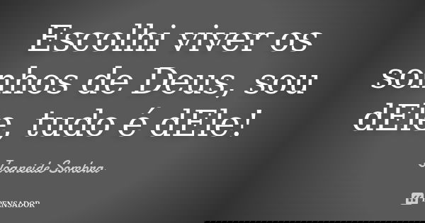 Escolhi viver os sonhos de Deus, sou dEle, tudo é dEle!... Frase de Joaneide Sombra.