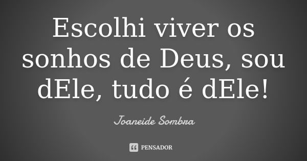 Escolhi viver os sonhos de Deus, sou dEle, tudo é dEle!... Frase de Joaneide Sombra.