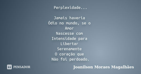 Perplexidade... Jamais haveria Ódio no mundo, se o Amor Nascesse com Intensidade para Libertar Serenamente O coração que Não foi perdoado.... Frase de Joanilson Moraes Magalhães.