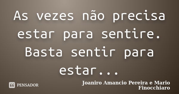 As vezes não precisa estar para sentire. Basta sentir para estar...... Frase de Joaniro Amancio Pereira e Mario Finocchiaro.