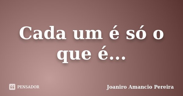 Cada um é só o que é...... Frase de Joaniro Amancio Pereira.