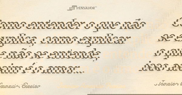 Como entender o que não se explica, como explicar o que não se entende, isso assim é o amor...... Frase de Joaniro Amancio Pereira.