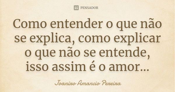 Como entender o que não se explica, como explicar o que não se entende, isso assim é o amor...... Frase de Joaniro Amancio Pereira.