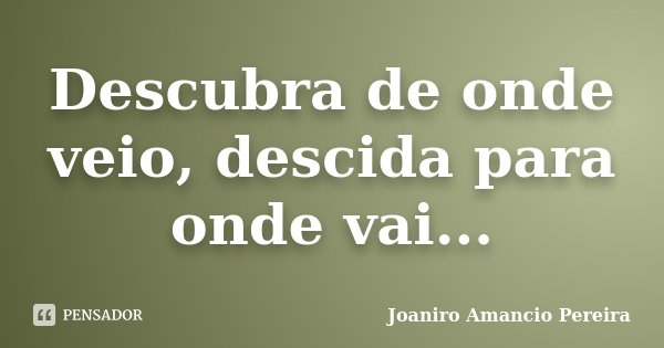 Descubra de onde veio, descida para onde vai...... Frase de Joaniro Amancio Pereira.