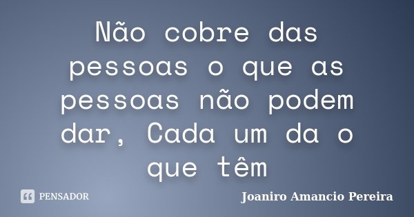 Não cobre das pessoas o que as pessoas não podem dar, Cada um da o que têm... Frase de Joaniro Amancio Pereira.