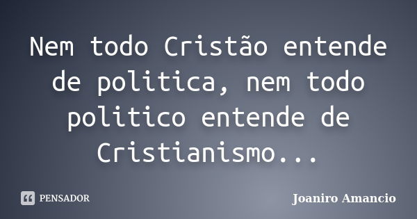 Nem todo Cristão entende de politica, nem todo politico entende de Cristianismo...... Frase de Joaniro Amancio.