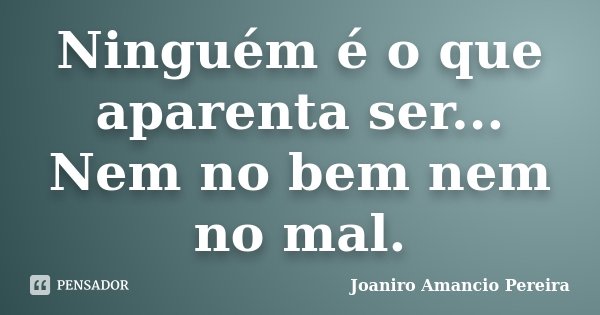 Ninguém é o que aparenta ser... Nem no bem nem no mal.... Frase de Joaniro Amancio Pereira.