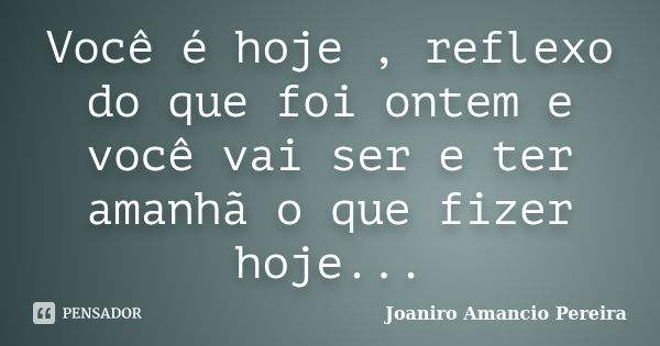 Você é hoje , reflexo do que foi ontem e você vai ser e ter amanhã o que fizer hoje...... Frase de Joaniro Amancio Pereira.