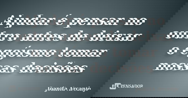 Ajudar é pensar no outro antes de deixar o egoísmo tomar nossas decisões... Frase de joanita arcanjo.