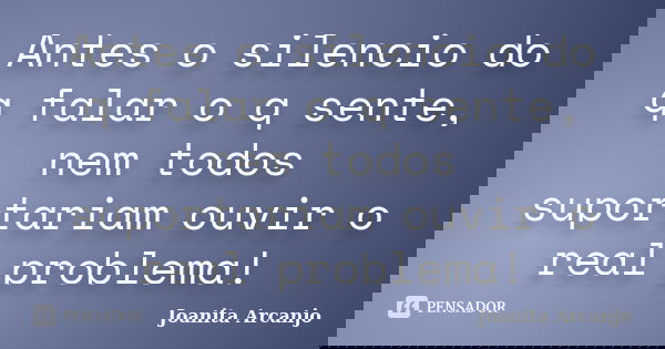 Antes o silencio do q falar o q sente, nem todos suportariam ouvir o real problema!... Frase de joanita arcanjo.
