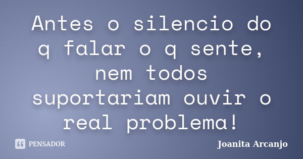 Antes o silencio do q falar o q sente, nem todos suportariam ouvir o real problema!... Frase de joanita arcanjo.