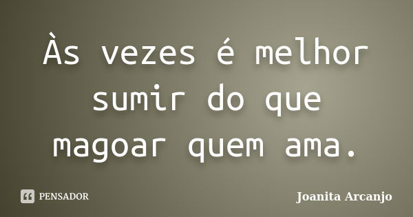 Às vezes é melhor sumir do que magoar quem ama.... Frase de Joanita Arcanjo.