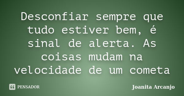 Desconfiar sempre que tudo estiver bem, é sinal de alerta. As coisas mudam na velocidade de um cometa... Frase de Joanita Arcanjo.