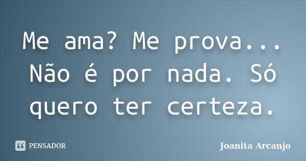 Me ama? Me prova... Não é por nada. Só quero ter certeza.... Frase de Joanita Arcanjo.