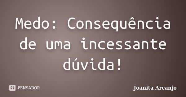 Medo: Consequência de uma incessante dúvida!... Frase de joanita Arcanjo.