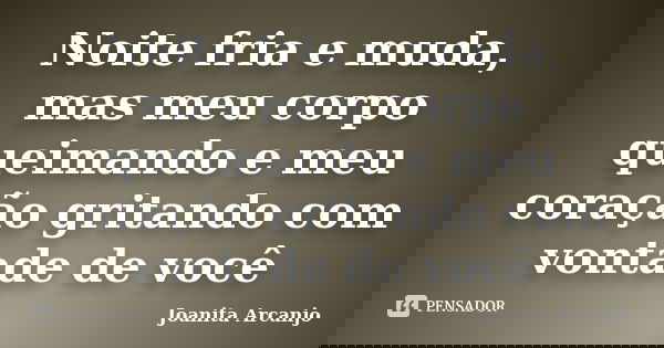 Noite fria e muda, mas meu corpo queimando e meu coração gritando com vontade de você... Frase de joanita arcanjo.