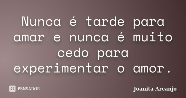 Nunca é tarde para amar e nunca é muito cedo para experimentar o amor.... Frase de Joanita Arcanjo.