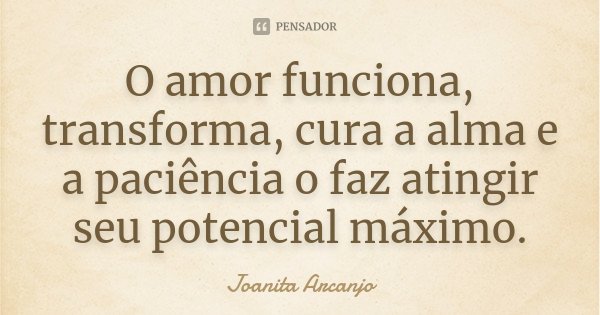 O amor funciona, transforma, cura a alma e a paciência o faz atingir seu potencial máximo.... Frase de Joanita Arcanjo.