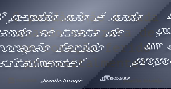 O perdão não é nada quando se trata de um coração ferido propositalmente!... Frase de Joanita Arcanjo.