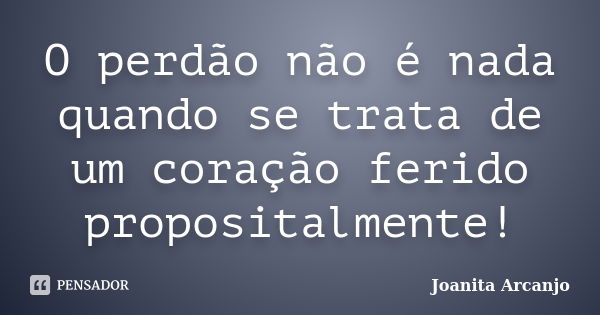 O perdão não é nada quando se trata de um coração ferido propositalmente!... Frase de Joanita Arcanjo.