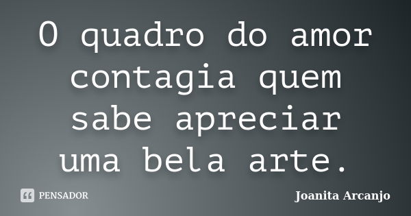 O quadro do amor contagia quem sabe apreciar uma bela arte.... Frase de Joanita Arcanjo.