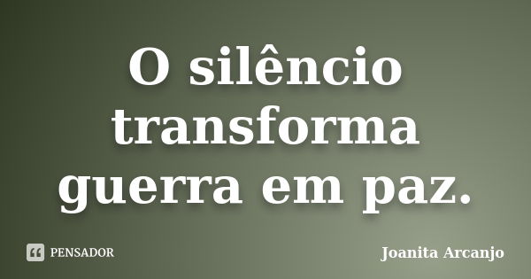 O silêncio transforma guerra em paz.... Frase de joanita arcanjo.