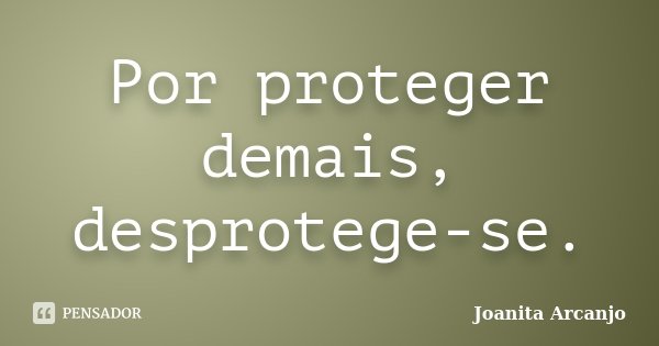 Por proteger demais, desprotege-se.... Frase de Joanita Arcanjo.