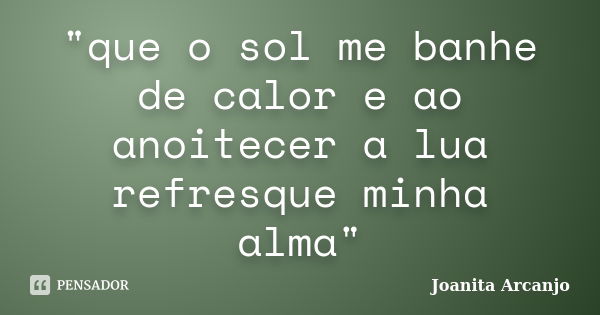 "que o sol me banhe de calor e ao anoitecer a lua refresque minha alma"... Frase de Joanita Arcanjo.