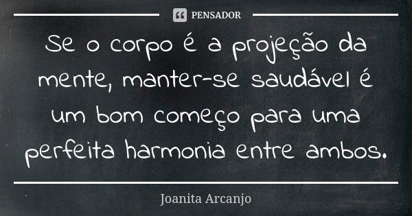 Se o corpo é a projeção da mente, manter-se saudável é um bom começo para uma perfeita harmonia entre ambos.... Frase de Joanita Arcanjo.