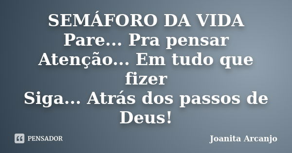 SEMÁFORO DA VIDA Pare... Pra pensar Atenção... Em tudo que fizer Siga... Atrás dos passos de Deus!... Frase de Joanita Arcanjo.