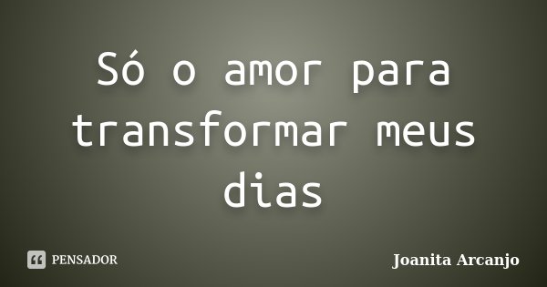 Só o amor para transformar meus dias... Frase de Joanita Arcanjo.