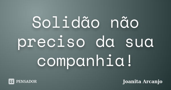 Solidão não preciso da sua companhia!... Frase de Joanita Arcanjo.