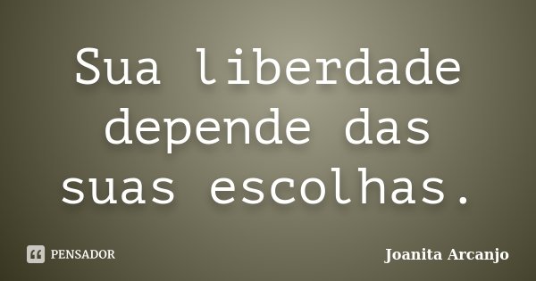 Sua liberdade depende das suas escolhas.... Frase de Joanita Arcanjo.