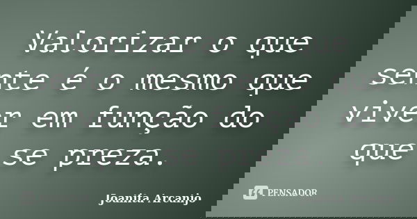 Valorizar o que sente é o mesmo que viver em função do que se preza.... Frase de joanita arcanjo.
