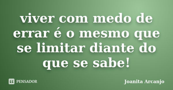 viver com medo de errar é o mesmo que se limitar diante do que se sabe!... Frase de joanita arcanjo.