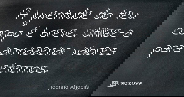 A juventude do teu corpo é breve. Utilize-a para armazenar valores eternos.... Frase de Joanna Angelis.