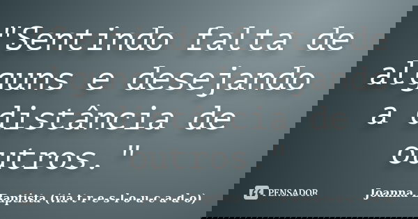 "Sentindo falta de alguns e desejando a distância de outros."... Frase de Joanna Baptista (via t-r-e-s-l-o-u-c-a-d-o).