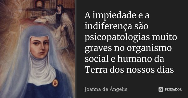 A impiedade e a indiferença são psicopatologias muito graves no organismo social e humano da Terra dos nossos dias... Frase de Joanna de Angelis.
