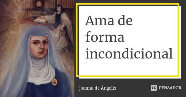 Ama de forma incondicional... Frase de Joanna de Ângelis.