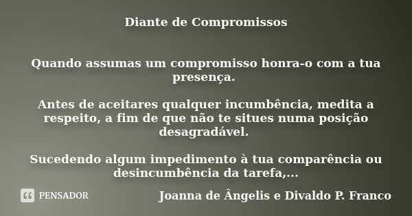 Diante de Compromissos Quando assumas um compromisso honra-o com a tua presença. Antes de aceitares qualquer incumbência, medita a respeito, a fim de que não te... Frase de Joanna de Ângelis e Divaldo P. Franco.