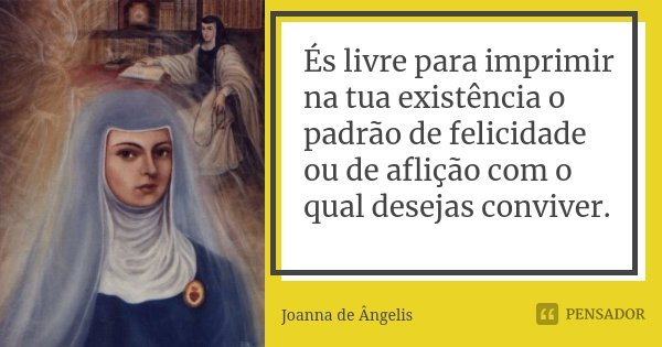 És livre para imprimir na tua existência o padrão de felicidade ou de aflição com o qual desejas conviver.... Frase de Joanna de Angelis.