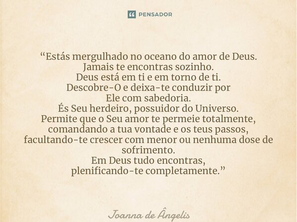 ⁠“Estás mergulhado no oceano do amor de Deus. Jamais te encontras sozinho. Deus está em ti e em torno de ti. Descobre-O e deixa-te conduzir por Ele com sabedori... Frase de Joanna de Ângelis.