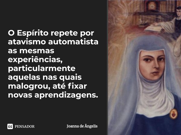 O Espírito repete por atavismo automatista as mesmas experiências, particularmente aquelas nas quais malogrou, até fixar novas aprendizagens.... Frase de Joanna de Ângelis.
